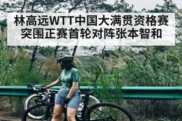 林高远WTT中国大满贯资格赛突围正赛首轮对阵张本智和