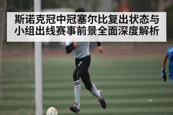 斯诺克冠中冠塞尔比复出状态与小组出线赛事前景全面深度解析