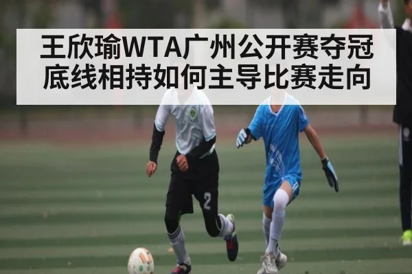 王欣瑜WTA广州公开赛夺冠 底线相持如何主导比赛走向