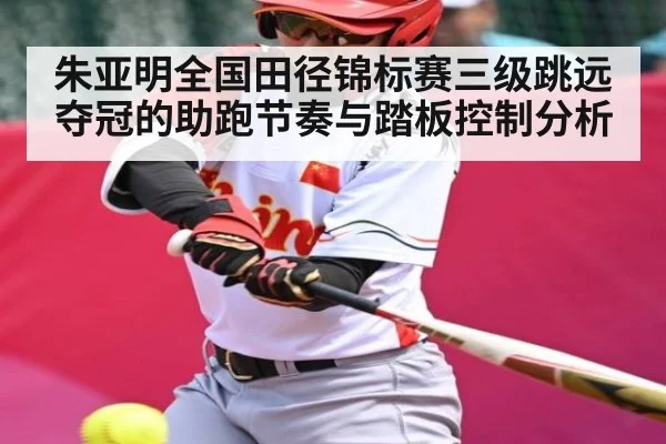 朱亚明全国田径锦标赛三级跳远夺冠的助跑节奏与踏板控制分析